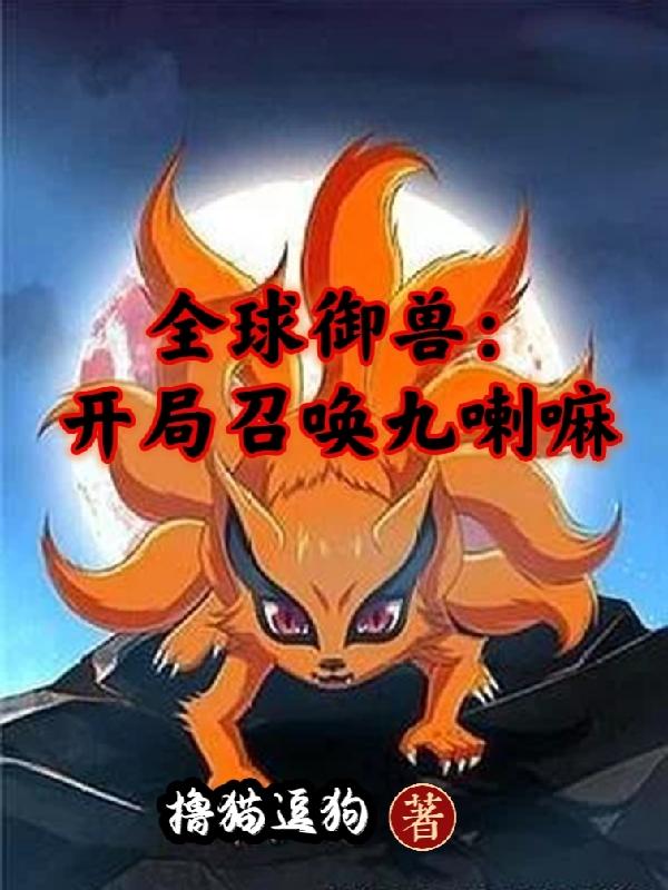 全球御獸：開局召喚九喇嘛全文在線閱讀董滿小說全本無彈窗