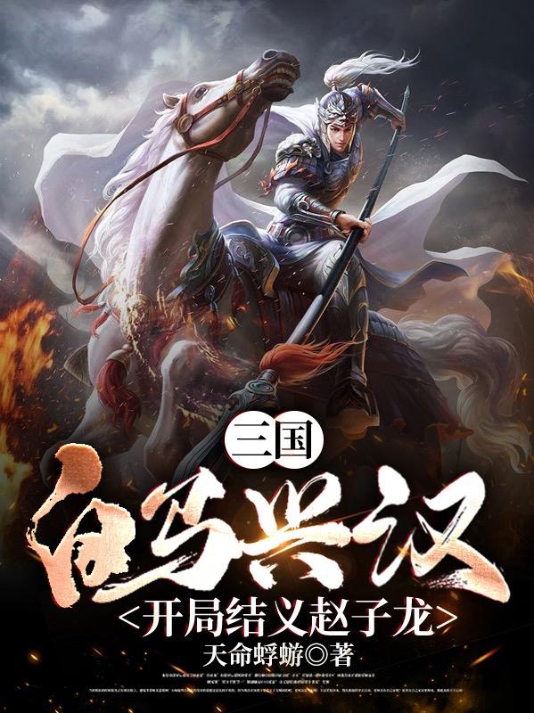 《三國：白馬興漢，開局結(jié)義趙子龍》小說章節(jié)列表免費試讀公孫續(xù)趙云小說全文