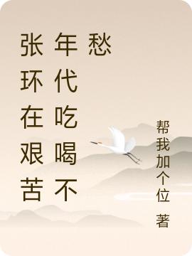 張環(huán)在艱苦年代吃喝不愁張環(huán)魏小強(qiáng)最新章節(jié)免費(fèi)閱讀