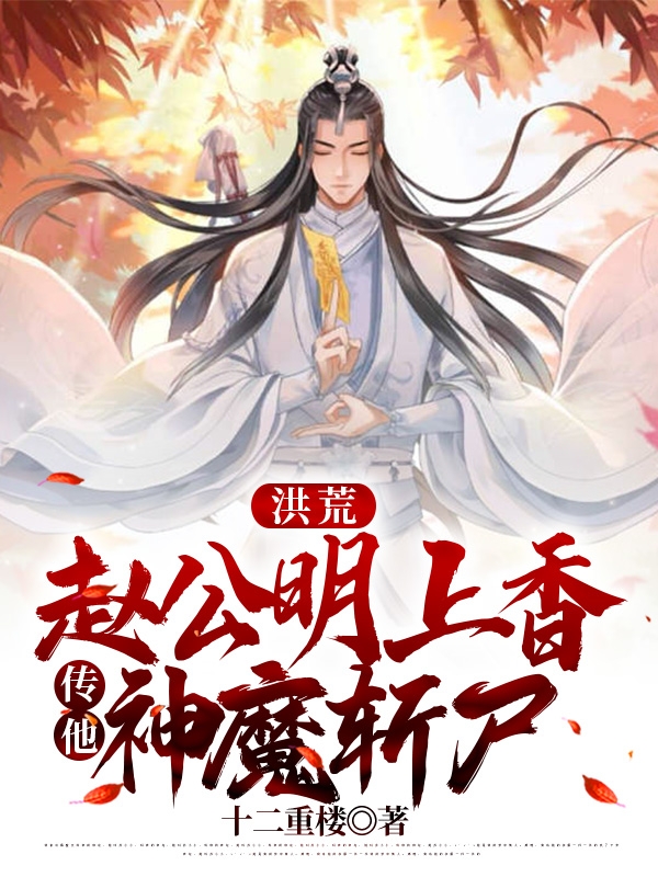 洪荒：趙公明上香，傳他神魔斬尸(林玄)小說(shuō)全文免費(fèi)閱讀