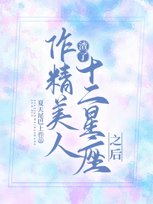 作精美人渣了十二星座之后全本免費(fèi)閱讀,連枝小說(shuō)全文