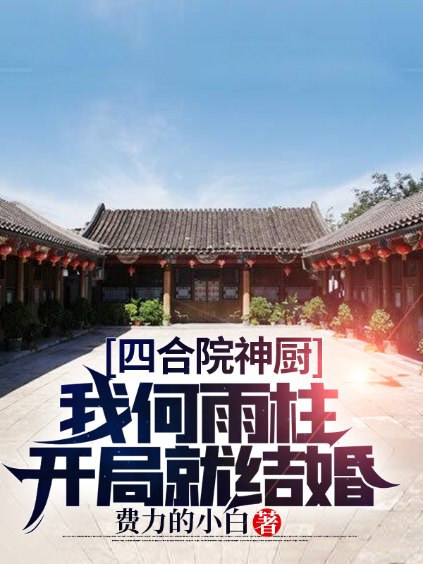 四合院神廚：我何雨柱開局就結婚何雨柱朱時清小說免費閱讀最新章節(jié)