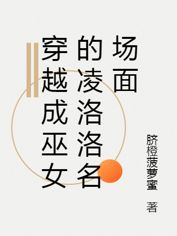 穿越成巫女的凌洛洛名場(chǎng)面全文在線(xiàn)閱讀凌洛洛小說(shuō)全本無(wú)彈窗