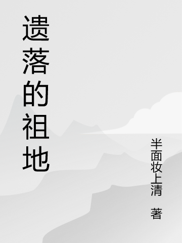 遺落的祖地全文在線閱讀張路明小說(shuō)全本無(wú)彈窗