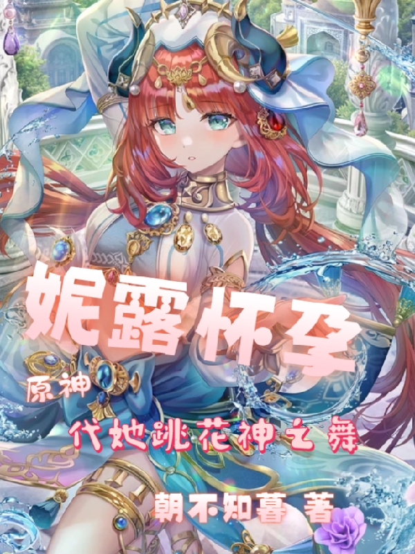 《原神：妮露懷孕，代她跳花神之舞》主角夢澤妮露小說免費閱讀最新章節(jié)