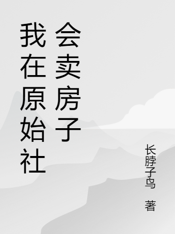 我在原始社會(huì)賣房子全文在線閱讀唐偀孔時(shí)小說全本無彈窗