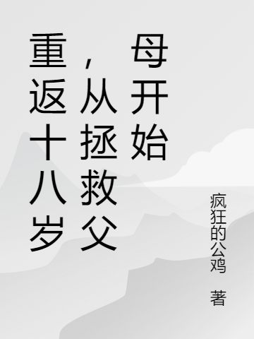 重返十八歲，從拯救父母開(kāi)始全文在線閱讀張藝?guó)Q小說(shuō)全本無(wú)彈窗