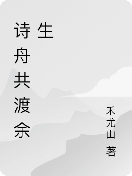 詩(shī)舟共渡余生全文在線閱讀韓舟宋詩(shī)小說(shuō)全本無(wú)彈窗