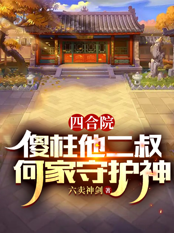 四合院：傻柱他二叔，何家守護神(何大義)小說全文免費閱讀