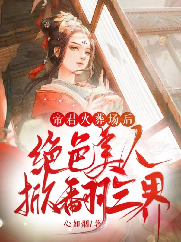 《帝君火葬場后：絕色美人掀翻三界》小說章節(jié)列表免費試讀南離決塵帝將離小說全文