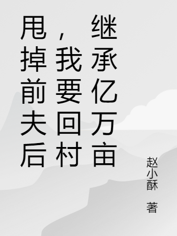 甩掉前夫后，我要回村繼承億萬畝完整版在線閱讀(主角唐夢(mèng)舒)