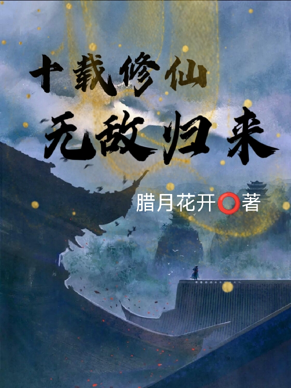 十載修仙，無(wú)敵歸來(lái)全文在線閱讀袁林小說(shuō)全本無(wú)彈窗