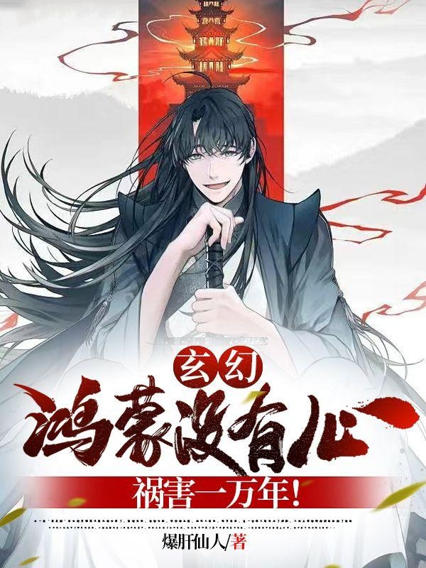 玄幻：鴻蒙沒有心，禍害一萬年！王玖鴻蒙小說全文免費閱讀