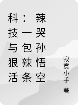 科技與狠活：一包辣條辣哭孫悟空全文在線閱讀路明小說全本無彈窗