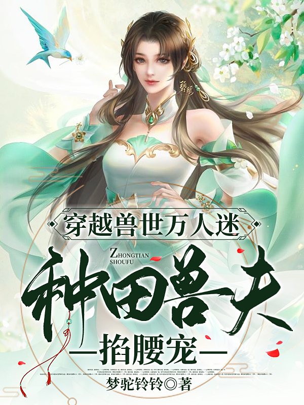 穿越獸世萬人迷，種田獸夫掐腰寵小說（花芃芃冥修）全文免費閱讀無彈窗大結(jié)局_(穿越獸世萬人迷，種田獸夫掐腰寵免費閱讀全文大結(jié)局)最新章節(jié)列表_筆趣閣（穿越獸世萬人迷，種田獸夫掐腰寵）