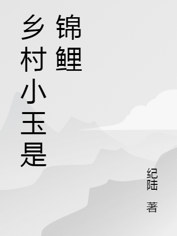 鄉(xiāng)村小玉是錦鯉（柳小玉）全文免費(fèi)閱讀無彈窗大結(jié)局_（鄉(xiāng)村小玉是錦鯉）鄉(xiāng)村小玉是錦鯉免費(fèi)閱讀全文最新章節(jié)列表_筆趣閣（鄉(xiāng)村小玉是錦鯉）