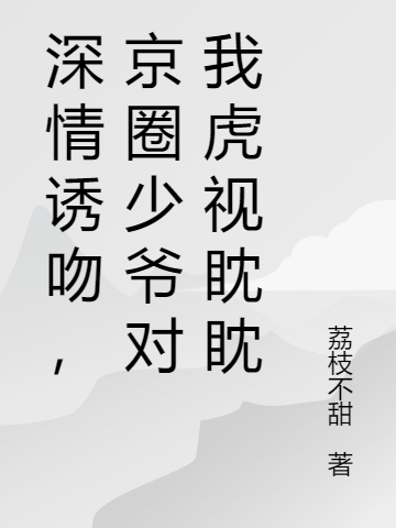 深情誘吻，京圈少爺對(duì)我虎視眈眈（深情誘吻，京圈少爺對(duì)我虎視眈眈）全文免費(fèi)閱讀無彈窗大結(jié)局_（深情誘吻，京圈少爺對(duì)我虎視眈眈）深情誘吻，京圈少爺對(duì)我虎視眈眈免費(fèi)閱讀全文最新章節(jié)列表_筆趣閣（深情誘吻，京圈少爺對(duì)我虎視眈眈）